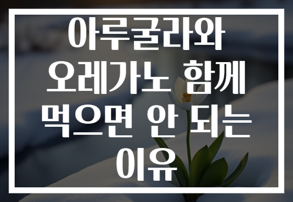 아루굴라와 오레가노 함께 먹으면 안 되는 이유
