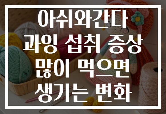 아쉬와간다 과잉 섭취 증상 많이 먹으면 생기는 변화 아쉬와간다 과잉 섭취 증상 많이 먹으면 생기는 변화