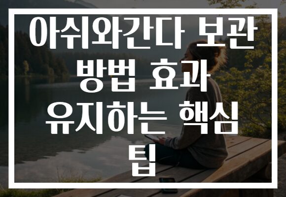 아쉬와간다 보관 방법 효과 유지하는 핵심 팁 아쉬와간다 보관 방법 효과 유지하는 핵심 팁