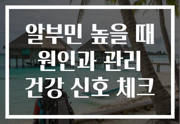 알부민 높을 때 원인과 관리 건강 신호 체크 알부민 높을 때 원인과 관리 건강 신호 체크