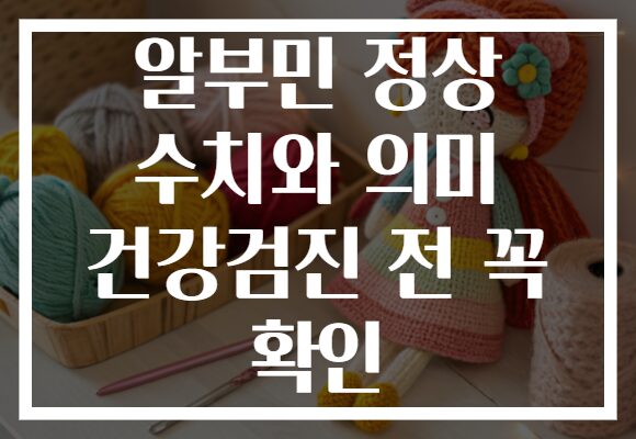 알부민 정상 수치와 의미 건강검진 전 꼭 확인 알부민 정상 수치와 의미 건강검진 전 꼭 확인