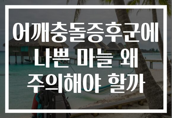어깨충돌증후군에 나쁜 마늘 왜 주의해야 할까