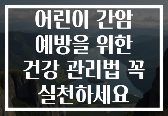 어린이 간암 예방을 위한 건강 관리법 꼭 실천하세요 어린이 간암 예방을 위한 건강 관리법 꼭 실천하세요