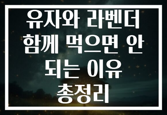 유자와 라벤더 함께 먹으면 안 되는 이유 총정리