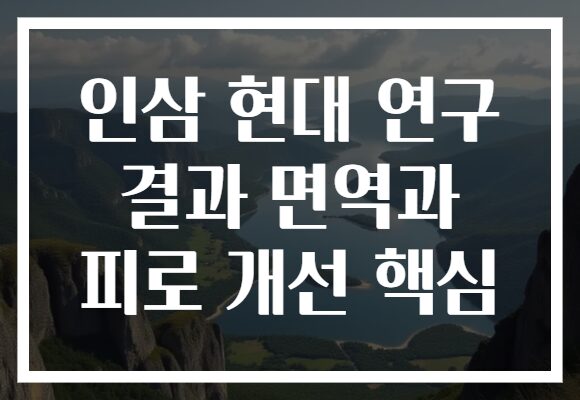 인삼 현대 연구 결과 면역과 피로 개선 핵심 인삼 현대 연구 결과 면역과 피로 개선 핵심
