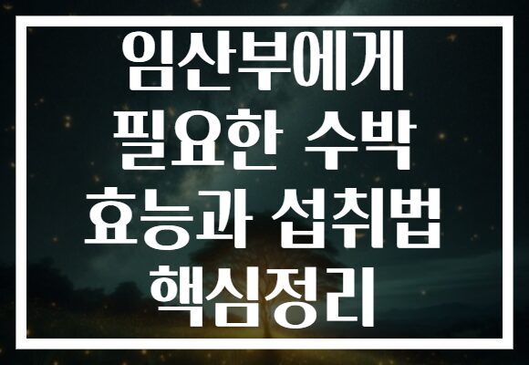 임산부에게 필요한 수박 효능과 섭취법 핵심정리