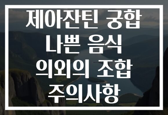제아잔틴 궁합 나쁜 음식 의외의 조합 주의사항 제아잔틴 궁합 나쁜 음식 의외의 조합 주의사항