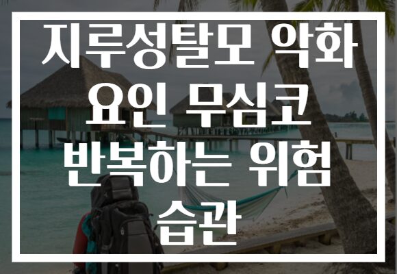 지루성탈모 악화 요인 무심코 반복하는 위험 습관 지루성탈모 악화 요인 무심코 반복하는 위험 습관