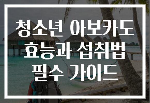 청소년 아보카도 효능과 섭취법 필수 가이드