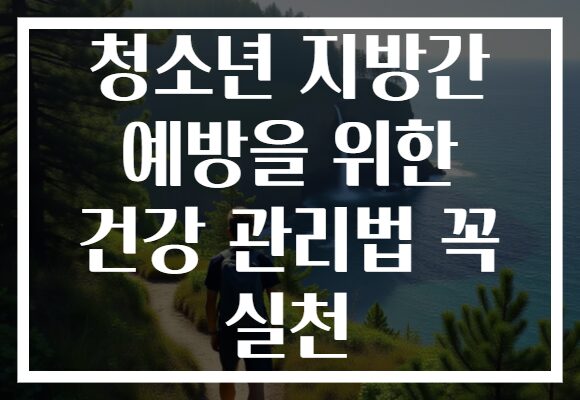 청소년 지방간 예방을 위한 건강 관리법 꼭 실천 청소년 지방간 예방을 위한 건강 관리법 꼭 실천