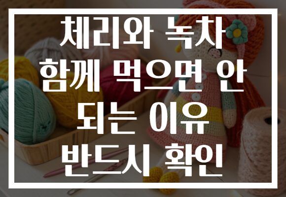 체리와 녹차 함께 먹으면 안 되는 이유 반드시 확인