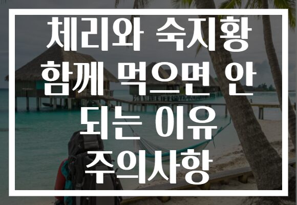 체리와 숙지황 함께 먹으면 안 되는 이유 주의사항