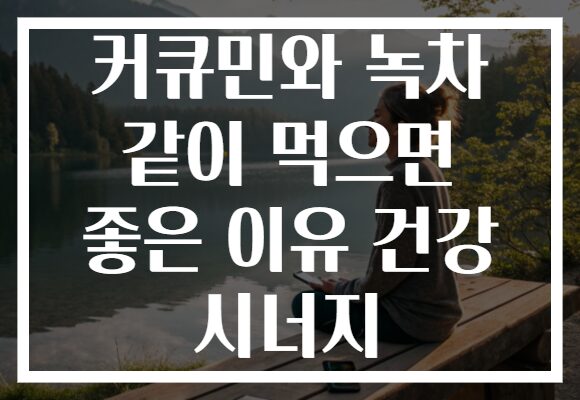 커큐민와 녹차 같이 먹으면 좋은 이유 건강 시너지