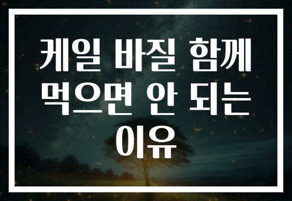 케일 바질 함께 먹으면 안 되는 이유