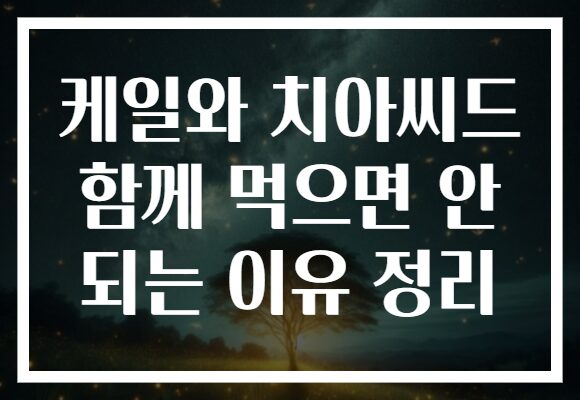 케일와 치아씨드 함께 먹으면 안 되는 이유 정리 케일와 치아씨드 함께 먹으면 안 되는 이유 정리