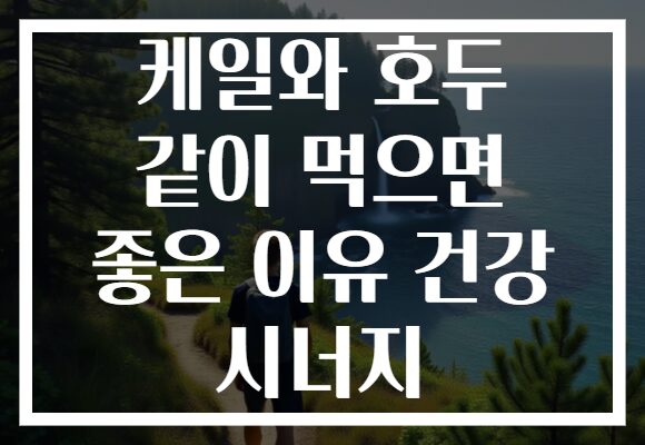 케일와 호두 같이 먹으면 좋은 이유 건강 시너지 케일와 호두 같이 먹으면 좋은 이유 건강 시너지