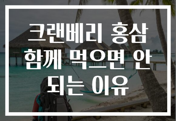 크랜베리 홍삼 함께 먹으면 안 되는 이유