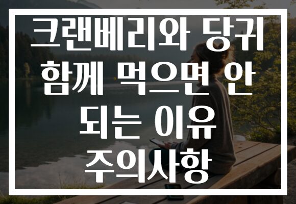 크랜베리와 당귀 함께 먹으면 안 되는 이유 주의사항 크랜베리와 당귀 함께 먹으면 안 되는 이유 주의사항