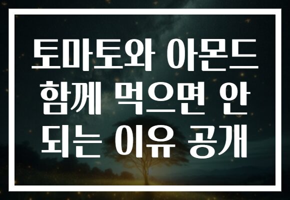 토마토와 아몬드 함께 먹으면 안 되는 이유 공개