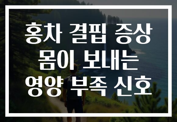홍차 결핍 증상 몸이 보내는 영양 부족 신호