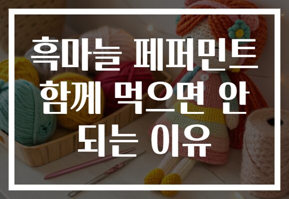 흑마늘 페퍼민트 함께 먹으면 안 되는 이유