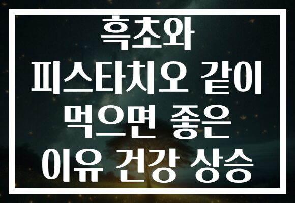 흑초와 피스타치오 같이 먹으면 좋은 이유 건강 상승