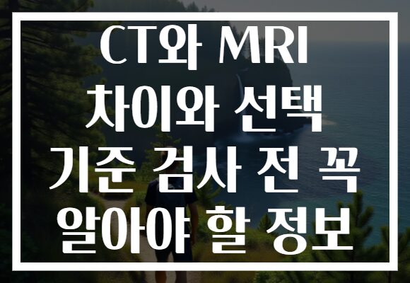 CT와 MRI 차이와 선택 기준 검사 전 꼭 알아야 할 정보 CT와 MRI 차이와 선택 기준 검사 전 꼭 알아야 할 정보
