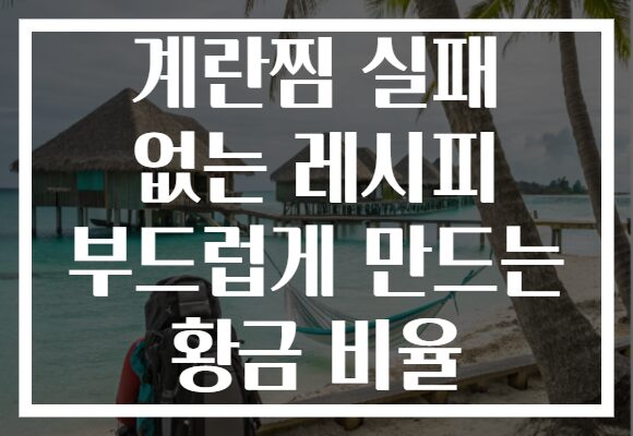 계란찜 실패 없는 레시피 부드럽게 만드는 황금 비율