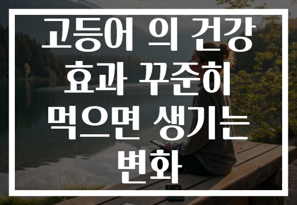 고등어 의 건강 효과 꾸준히 먹으면 생기는 변화 고등어 의 건강 효과 꾸준히 먹으면 생기는 변화