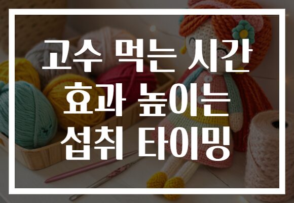 고수 먹는 시간 효과 높이는 섭취 타이밍
