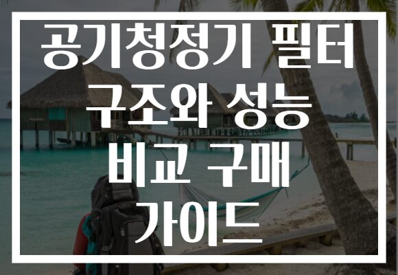 공기청정기 필터 구조와 성능 비교 구매 가이드 공기청정기 필터 구조와 성능 비교 구매 가이드