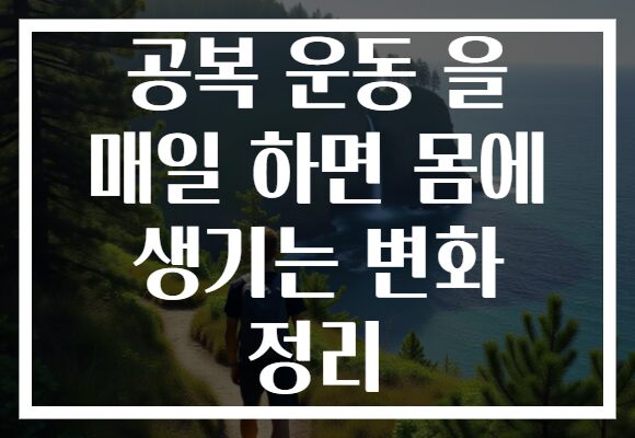 공복 운동 을 매일 하면 몸에 생기는 변화 정리
