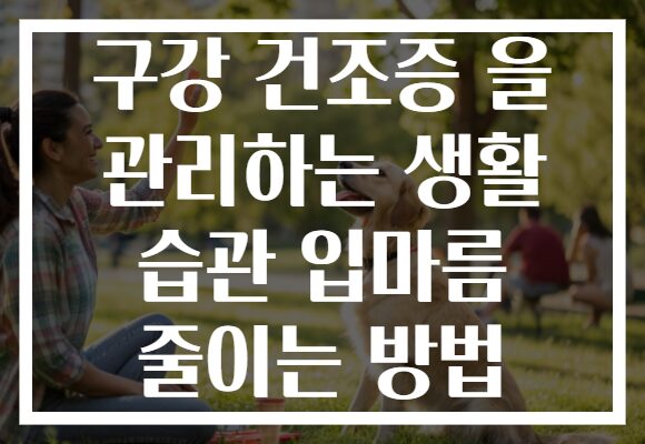 구강 건조증 을 관리하는 생활 습관 입마름 줄이는 방법