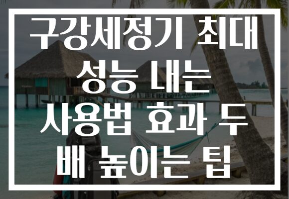 구강세정기 최대 성능 내는 사용법 효과 두 배 높이는 팁