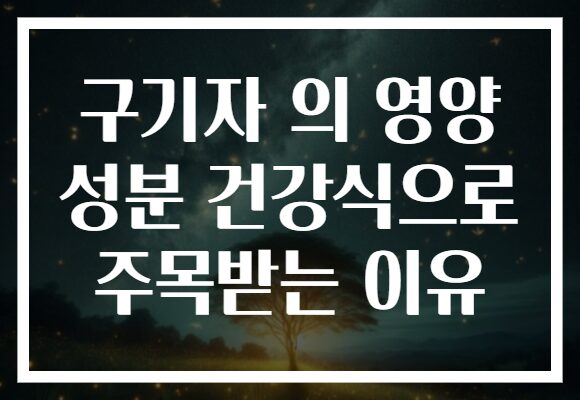 구기자 의 영양 성분 건강식으로 주목받는 이유