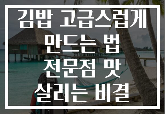 김밥 고급스럽게 만드는 법 전문점 맛 살리는 비결