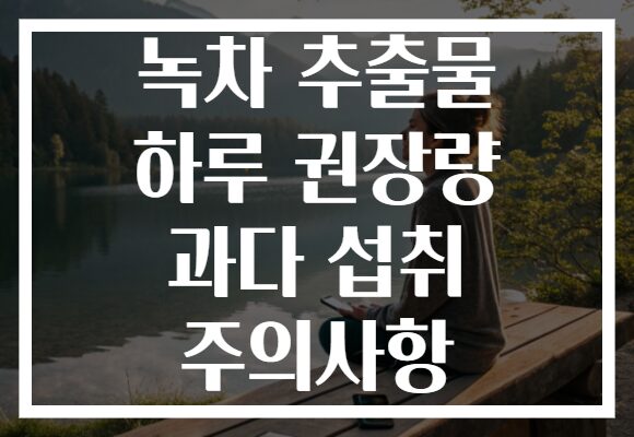 녹차 추출물 하루 권장량 과다 섭취 주의사항 녹차 추출물 하루 권장량 과다 섭취 주의사항