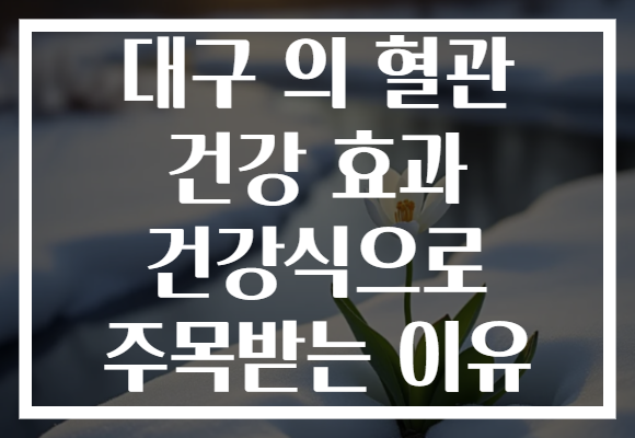 대구 의 혈관 건강 효과 건강식으로 주목받는 이유