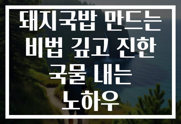 돼지국밥 만드는 비법 깊고 진한 국물 내는 노하우 돼지국밥 만드는 비법 깊고 진한 국물 내는 노하우