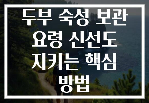두부 숙성 보관 요령 신선도 지키는 핵심 방법 두부 숙성 보관 요령 신선도 지키는 핵심 방법