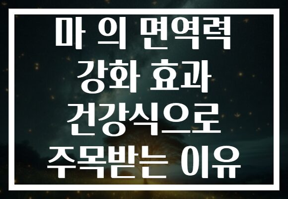 마 의 면역력 강화 효과 건강식으로 주목받는 이유