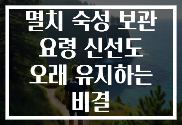 멸치 숙성 보관 요령 신선도 오래 유지하는 비결 멸치 숙성 보관 요령 신선도 오래 유지하는 비결