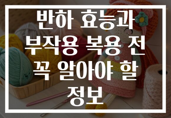 반하 효능과 부작용 복용 전 꼭 알아야 할 정보 반하 효능과 부작용 복용 전 꼭 알아야 할 정보