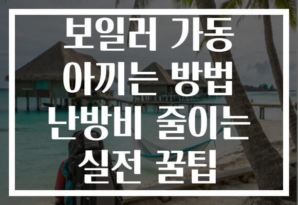 보일러 가동 아끼는 방법 난방비 줄이는 실전 꿀팁