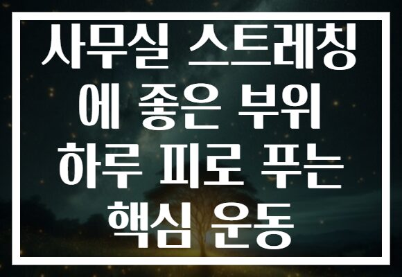 사무실 스트레칭 에 좋은 부위 하루 피로 푸는 핵심 운동