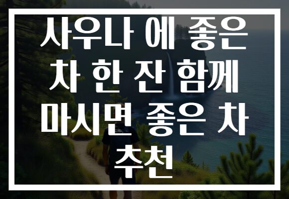사우나 에 좋은 차 한 잔 함께 마시면 좋은 차 추천
