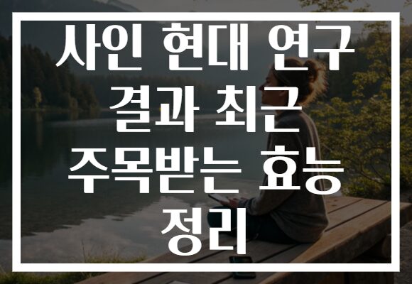사인 현대 연구 결과 최근 주목받는 효능 정리