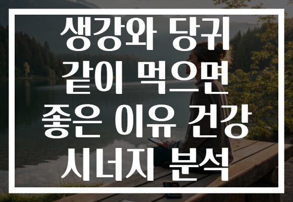 생강와 당귀 같이 먹으면 좋은 이유 건강 시너지 분석
