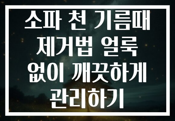 소파 천 기름때 제거법 얼룩 없이 깨끗하게 관리하기