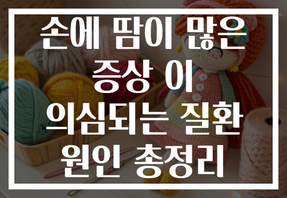 손에 땀이 많은 증상 이 의심되는 질환 원인 총정리 손에 땀이 많은 증상 이 의심되는 질환 원인 총정리